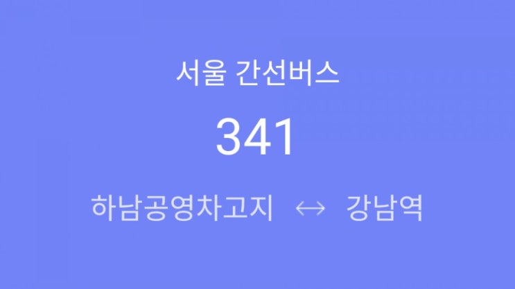  [ 간선 ] 341번(상산곡동차고지 - 하남시청 - 덕풍시장 - 황산사거리 - 강동.천호역 - 영파여고 - 잠실역 - 잠실종합운동장 - 선릉.역삼역 - 강남역사거리)