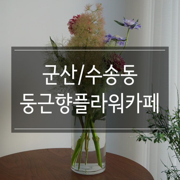 군산 카페 <둥근향플라워카페> 싱그러운 꽃과 향기로운 커피 군산 카페 <둥근향플라워카페> 싱그러운 꽃과 향기로운 커피