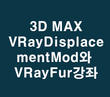 3D MAX VRayDisplacementMod와 VRayFur강좌 3D MAX VRayDisplacementMod와 VRayFur강좌
