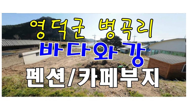 영덕부동산 병곡면 덕천리 토지매매- 동해바다와 송천강의 뷰가 멋진 펜션부지 카페부지로 추천드리는 매물