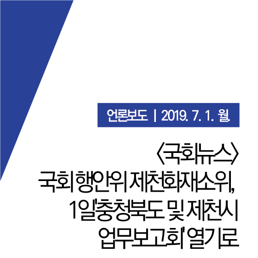  [국회뉴스] 국회 행안위 제천화재소위, 11일 '충청북도 및 제천시 업무보고회' 열기로 (19.07.01.월)