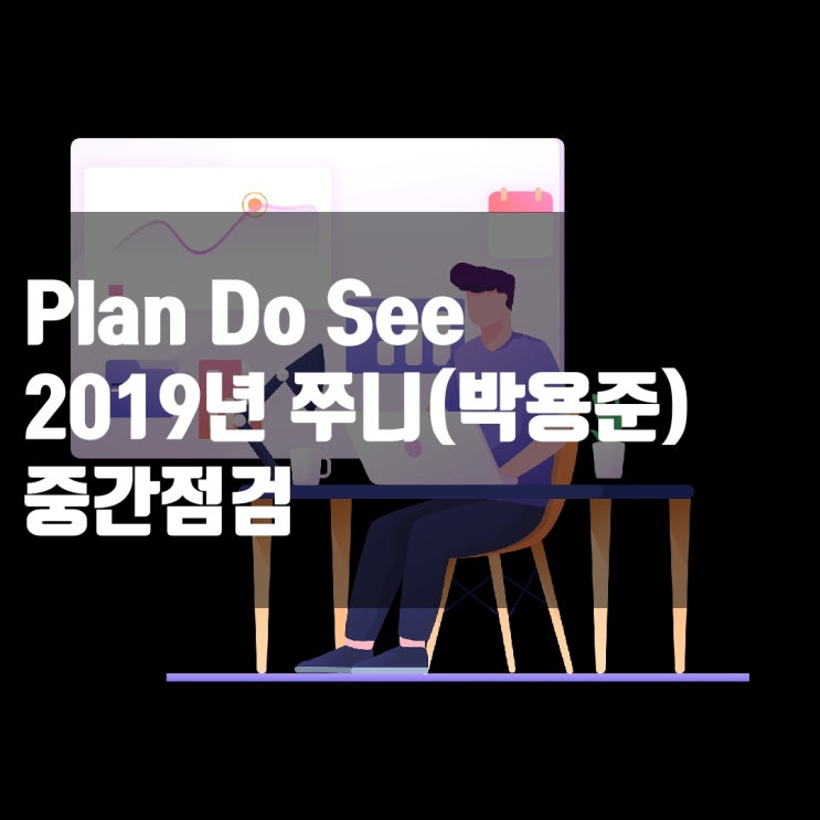 [Plan Do See 계획, 실행, 평가] 2019년 쭈니(박용준) 중간 점검하기