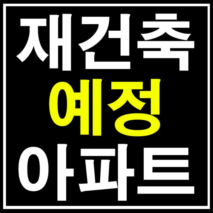  재건축 예정 아파트와 재건축 중인 아파트 안내