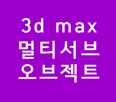 3d max 멀티서브오브젝트 3d max 멀티서브오브젝트