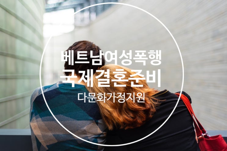  베트남 여성 폭행, 남편 처벌과 긴급체포 국제결혼과 결혼이민비자(f6비자) 발급방법에 대해서
