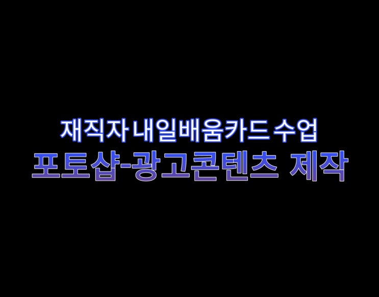  [내일배움카드] 포토샵 활용-광고 콘텐츠 제작 수료 및 후기