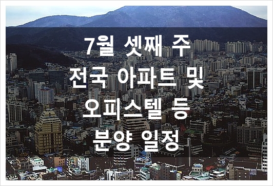  7월 셋째 주 전국 아파트 및 오피스텔 등 분양 일정