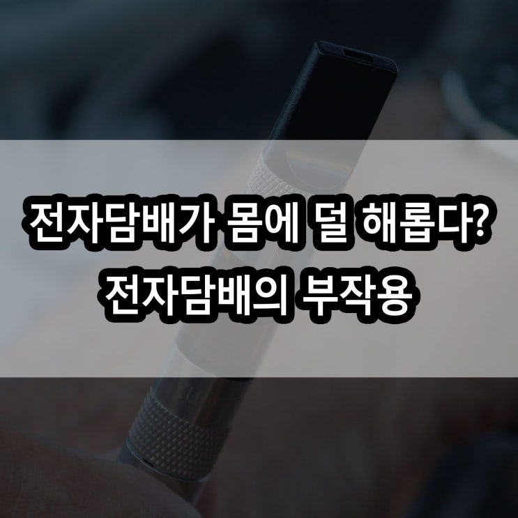  전자담배가 몸에 덜 해롭다? 전자담배 부작용에 대해 알아보자!