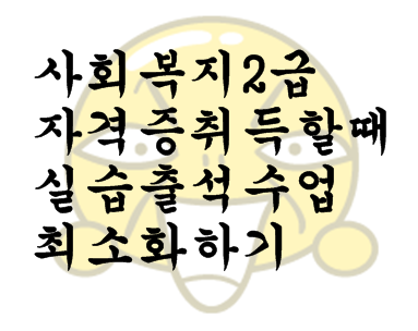  사회복지 2급 자격증 취득할 때 실습 출석수업 최소화하기