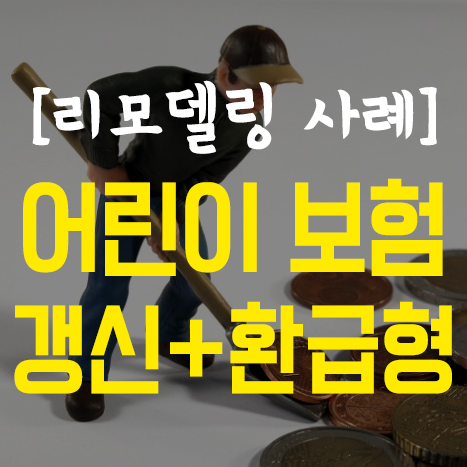  [어린이보험 리모델링] 만기환급형(적립보험료)+갱신형으로 해놓은 몰상식한 설계사