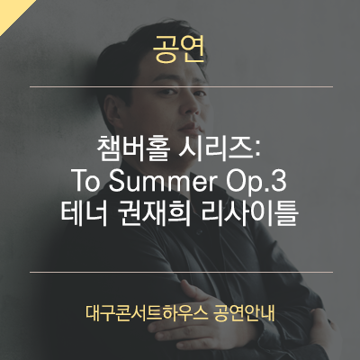 [대구 7월 공연] - 챔버홀 시리즈 : To Summer Op.3 테너 권재희 리사이틀 / 대구콘서트하우스 7월 기획공연 시리즈