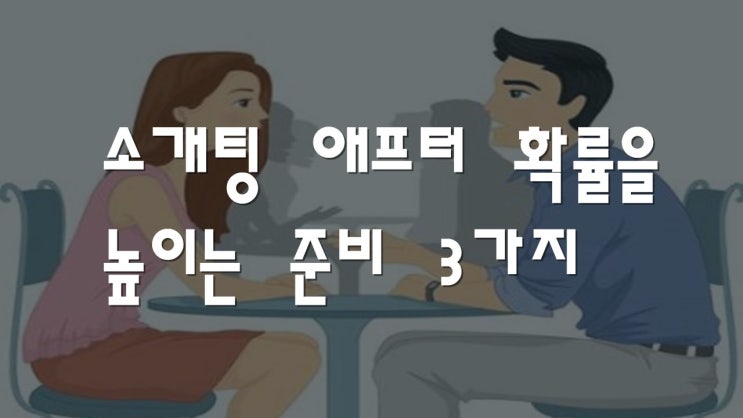  소개팅(첫 만남) 후 연락 확률을 높이는 나의 준비 3가지 - '맞선 응용 가능'