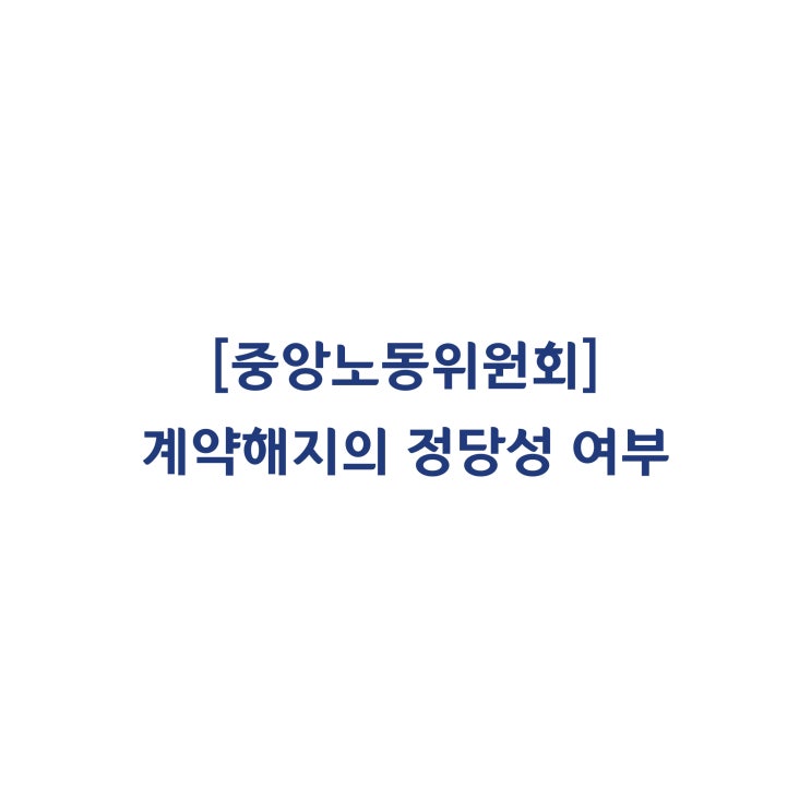  [중앙노동위원회] 성적인 접촉에 따른 계약 해지사유에 따른 해고는 정당하다고 판단한 사례(2019년 2월)