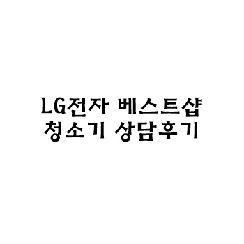 [LG전자 베스트샵 강남본점] 청소기 상담후기
