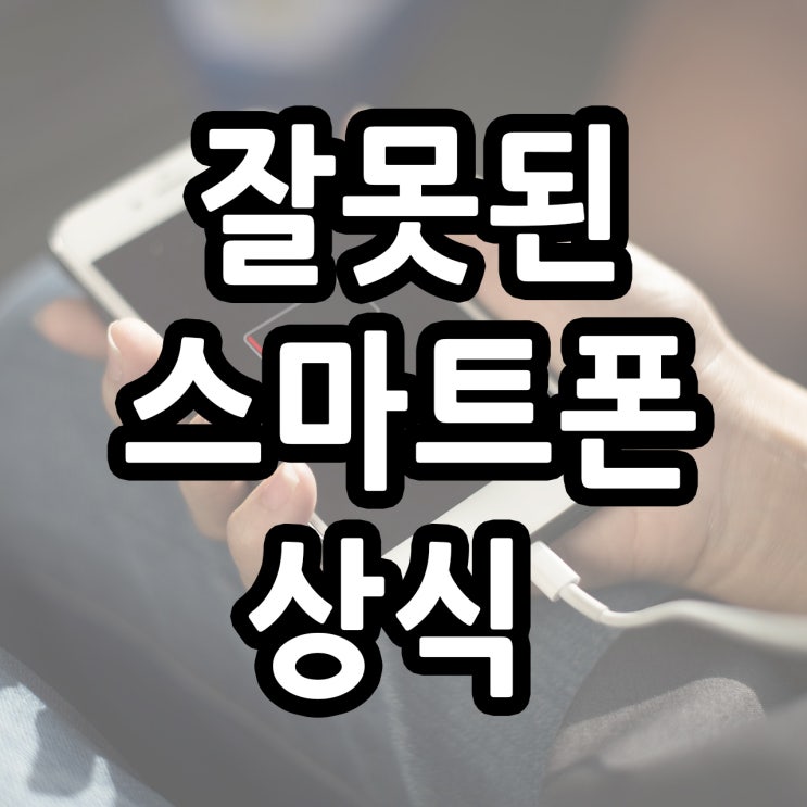 우리가 알고있는 잘못된 스마트폰 상식에 대해 알아보자