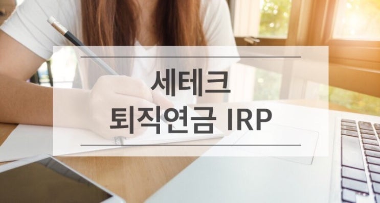  [퇴직연금 IRP] 세테크, 퇴직연금 IRP를 끊임없이 이야기 하는 이유, 연말정산 잘받기