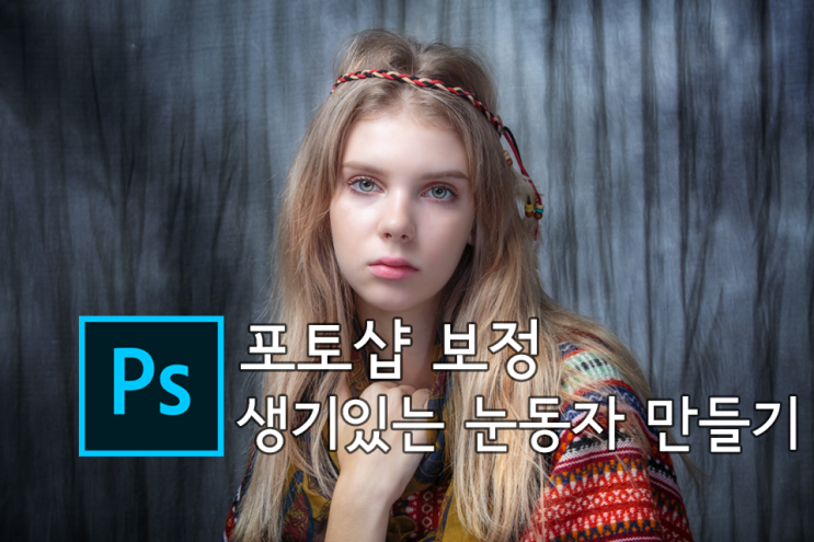  [포토샵 인물 보정] 생기있는 눈동자만들기, 눈에 생동감을 불어넣어보자!