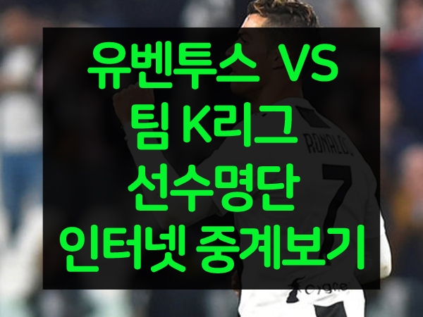  유벤투스 VS 팀 K리그 선수명단 및 인터넷중계 보는 방법