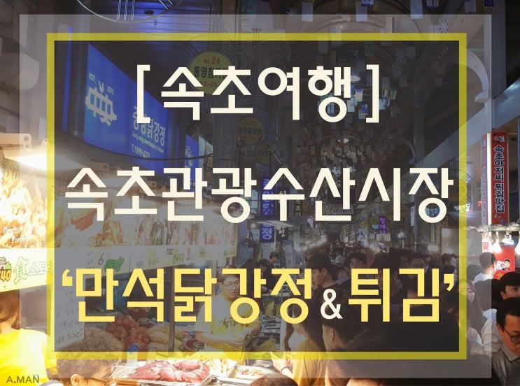  [속초맛집] 속초관광수산시장 / 속초만석닭강정 / 속초튀김골목 / 이색데이트코스 / 솔직리뷰 / 주차장 / 영업시간