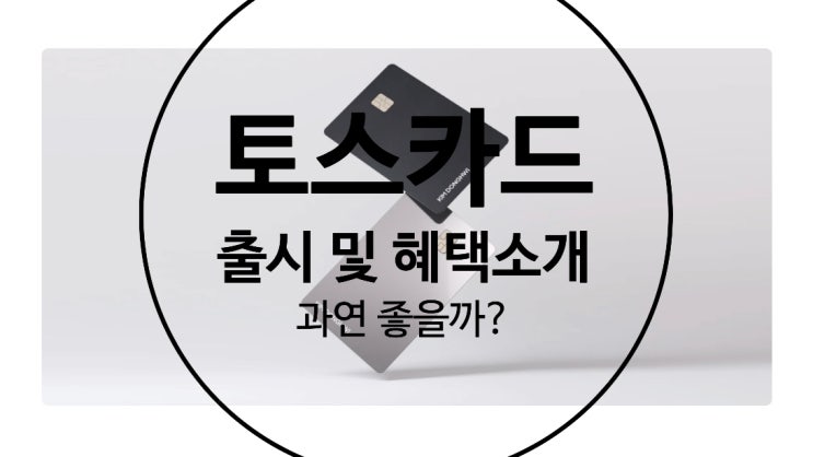  토스 카드 출시 및 혜택 정리(타사 카드 비교하여 토스카드 좋을까?, 장단점 전격비교)