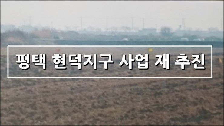  평택 현덕지구 재추진 11년 답보상태 해결될까?