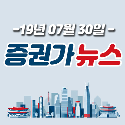  19년 07월 30일 증권가 뉴스