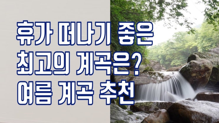  여름 계곡추천 여름휴가 떠나기 좋은 최고의 계곡은? 캠핑장 계곡추천, 계곡에서 주의할 점