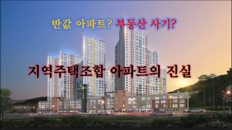  지역주택조합 아파트의 진실(반값 아파트? 부동산 사기?)
