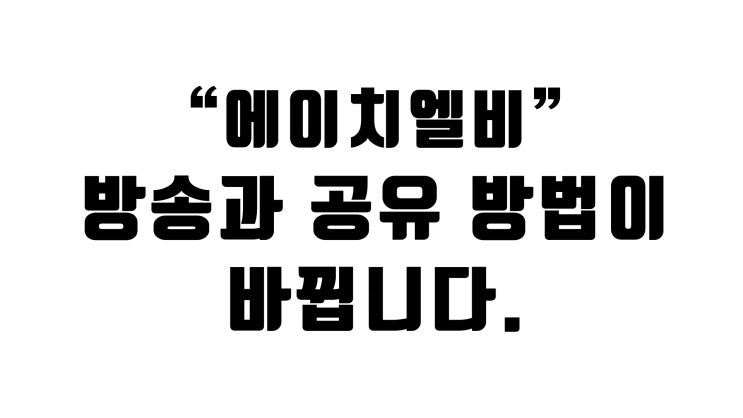  에이치엘비 - 앞으로 방송과 공유 방법이 바뀝니다.
