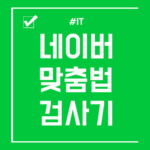 네이버 맞춤법 검사기 잘 사용하면 편리해요!