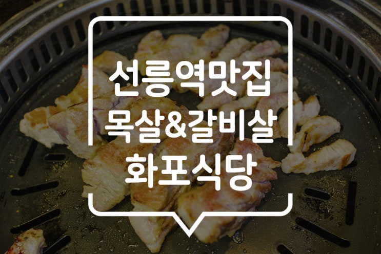 [ 선릉 맛집 ] 목살과 생갈비살의 살아있는 육즙을 느낄 수 있는 곳, 화포식당 선릉점에서 맛난 고기를c 즐기다!