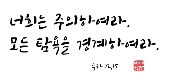 너희는 주의하여라. 모든 탐욕을 경계하여라. 너희는 주의하여라. 모든 탐욕을 경계하여라.