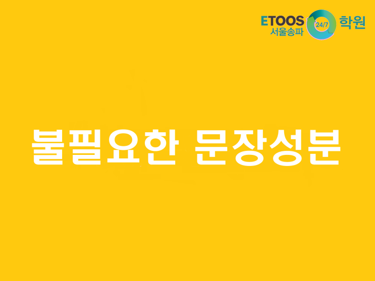  [이투스247송파/송파독학재수학원/송파반수/수능대비/국어문법] 불필요한 문장성분