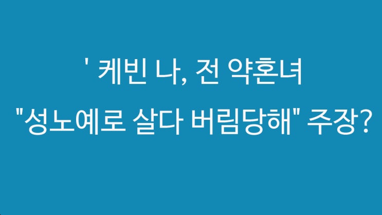  '아내의 맛' 케빈 나,  전여친 약혼녀 "성노예로 살다 버림당해" 주장? 진실은?