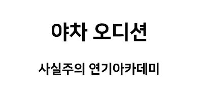  현재 진행중인 오디션 야차 [사실주의연기아카데미, 강남성인연기학원]