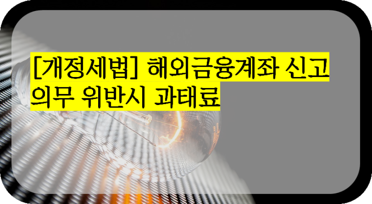  [개정세법] 해외금융계좌 신고의무 위반시 과태료