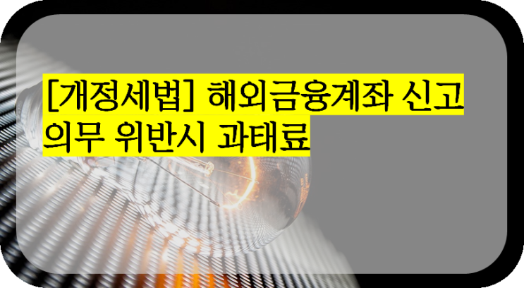 [개정세법] 해외금융계좌 신고의무 위반시 과태료