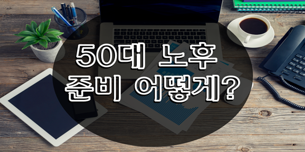  50대 노후준비는 어떻게 할 것인가 <은퇴후 재테크방법 추천>