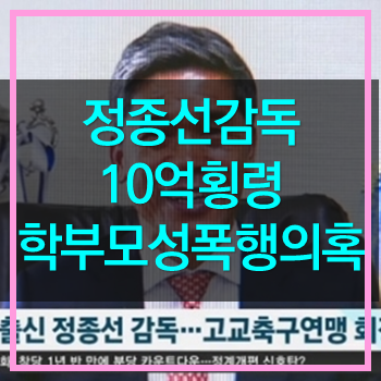 정종선감독 10억횡령 학부모 성폭행혐의! 완전 양아치네!