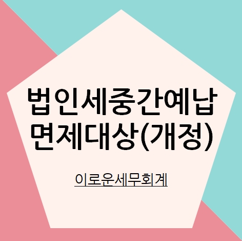  중소기업 법인세 중간예납신고 및 납부 의무 면제 (세법개정) - 시화공단 세무사