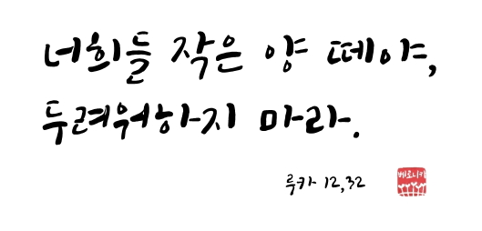 너희들 작은 양 떼야, 두려워하지 마라. 너희들 작은 양 떼야, 두려워하지 마라.