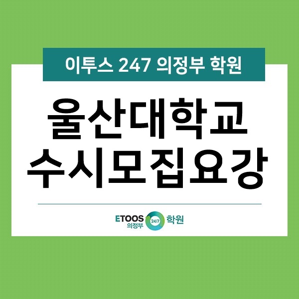  [이투스247 의정부학원] 울산대학교 수시모집요강