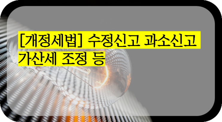  [개정세법] 수정신고 과소신고 가산세 조정 등