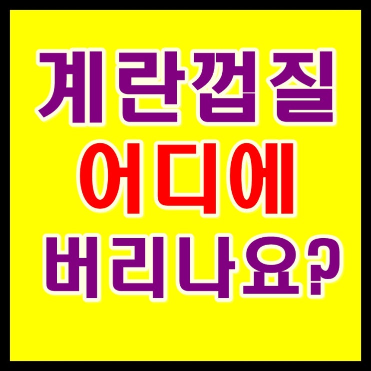  계란껍질 일반쓰레기 와 계란껍데기 (달걀 닭뼈 음식물쓰레기?)