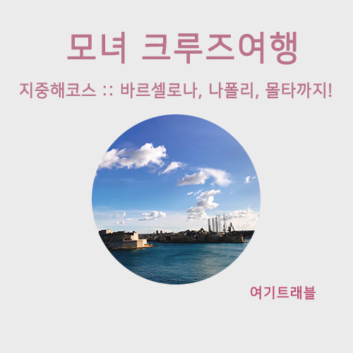  모녀 크루즈여행 :: 지중해 베스트 코스로 바르셀로나, 나폴리, 몰타 까지!