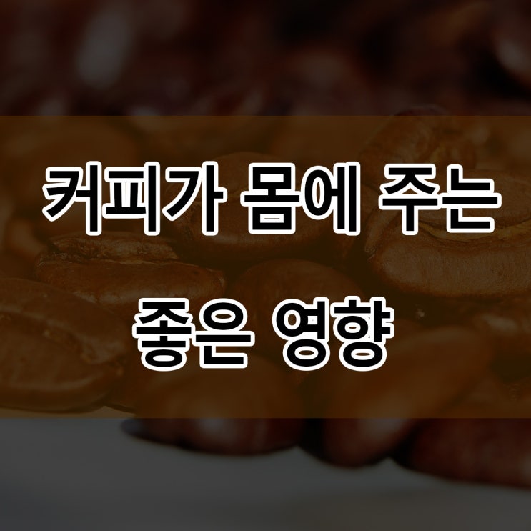  커피가 우리 몸 에 주는 좋은 영향 및 커피의 효과에 대해 알아보자!