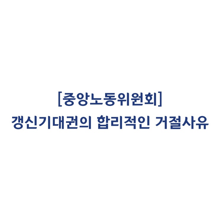  [중앙노동위원회] 갱신기대권이 인정되지만, 갱신거절에 합리적인 이유가 있다고 판정한 사례(2019년 6월)