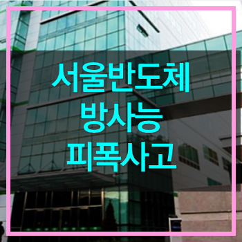  서울 반도체 방사능 피폭 사고! 별일 없기를