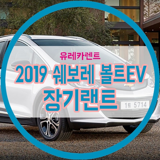 2019 쉐보레 볼트EV 출시! 장기랜트 알아보신다면 집중!