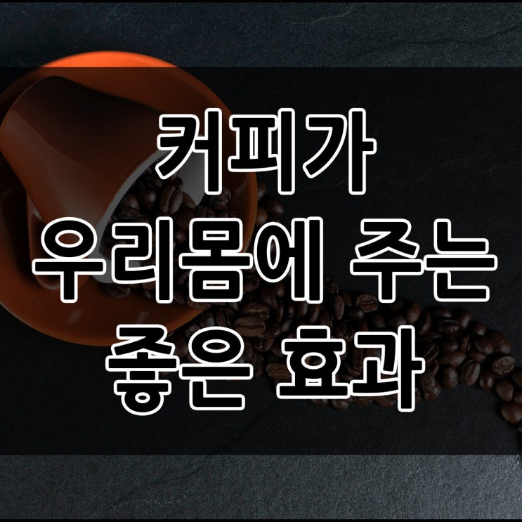  커피가 우리몸에 어떤 좋은 영향이 있을까? 커피의 효능 및 효과